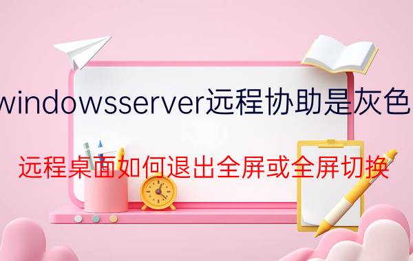 windowsserver远程协助是灰色的 远程桌面如何退出全屏或全屏切换？